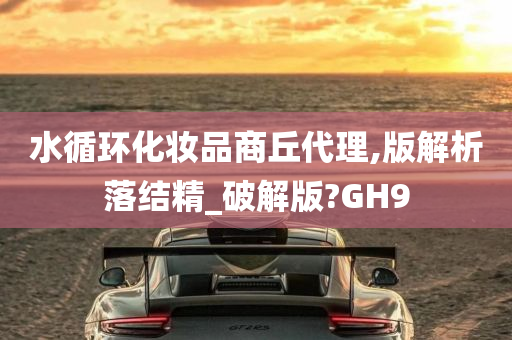 水循环化妆品商丘代理,版解析落结精_破解版?GH9