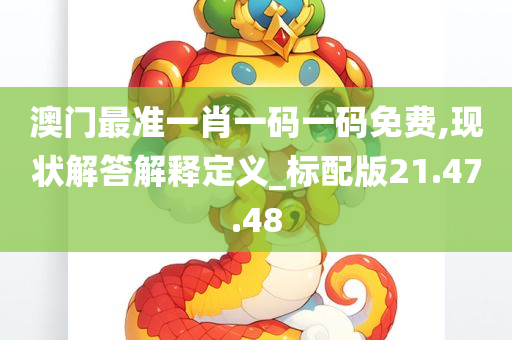 澳门最准一肖一码一码免费,现状解答解释定义_标配版21.47.48