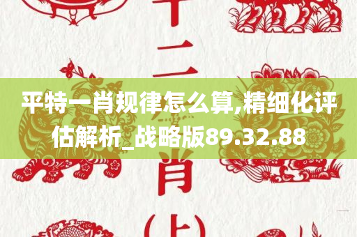 平特一肖规律怎么算,精细化评估解析_战略版89.32.88