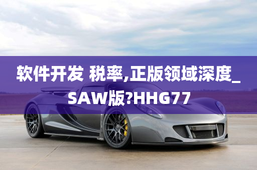 软件开发 税率,正版领域深度_SAW版?HHG77