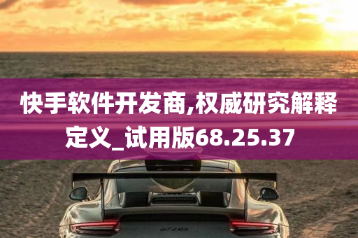 快手软件开发商,权威研究解释定义_试用版68.25.37