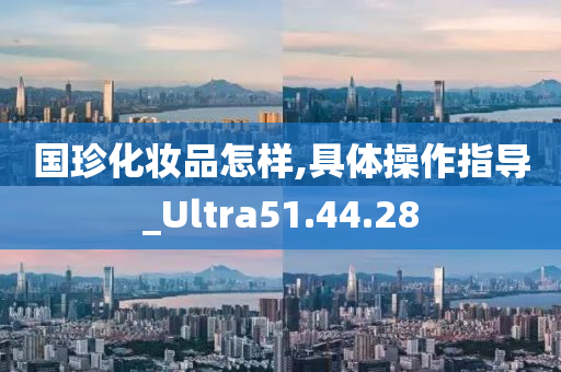 国珍化妆品怎样,具体操作指导_Ultra51.44.28