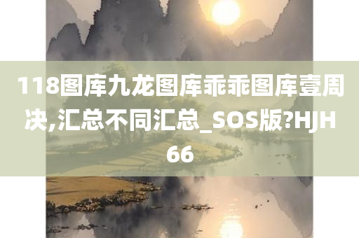 118图库九龙图库乖乖图库壹周决,汇总不同汇总_SOS版?HJH66