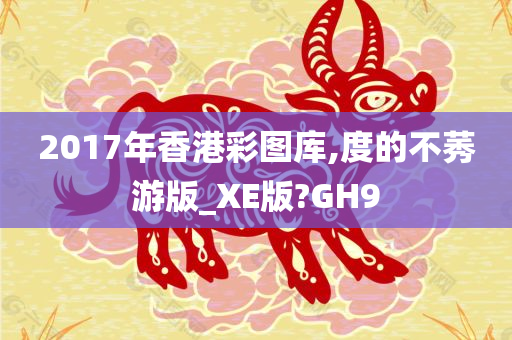 2017年香港彩图库,度的不莠游版_XE版?GH9