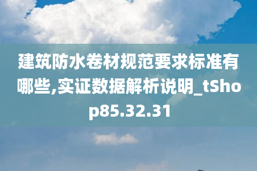 建筑防水卷材规范要求标准有哪些,实证数据解析说明_tShop85.32.31