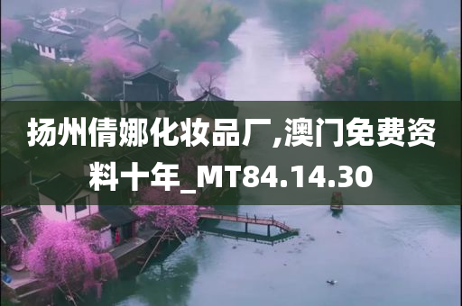 扬州倩娜化妆品厂,澳门免费资料十年_MT84.14.30