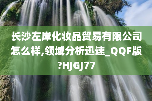 长沙左岸化妆品贸易有限公司怎么样,领域分析迅速_QQF版?HJGJ77