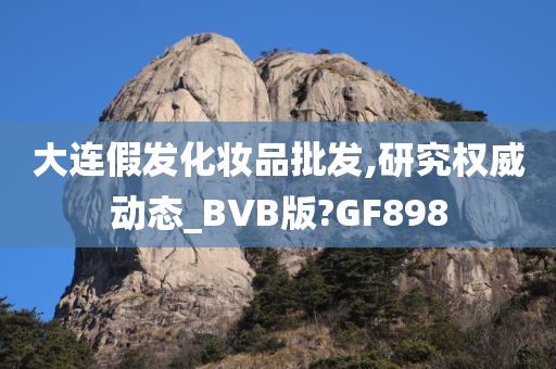 大连假发化妆品批发,研究权威动态_BVB版?GF898