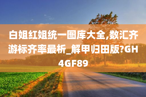 白姐红姐统一图库大全,数汇齐游标齐率最析_解甲归田版?GH4GF89