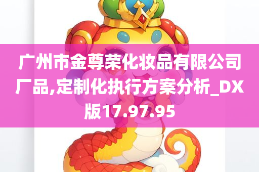 广州市金尊荣化妆品有限公司厂品,定制化执行方案分析_DX版17.97.95