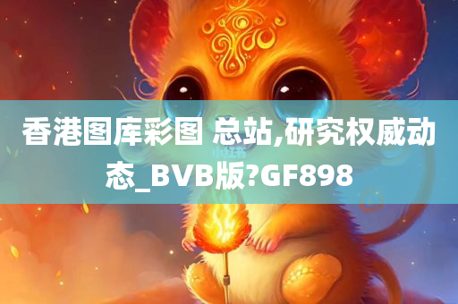 香港图库彩图 总站,研究权威动态_BVB版?GF898