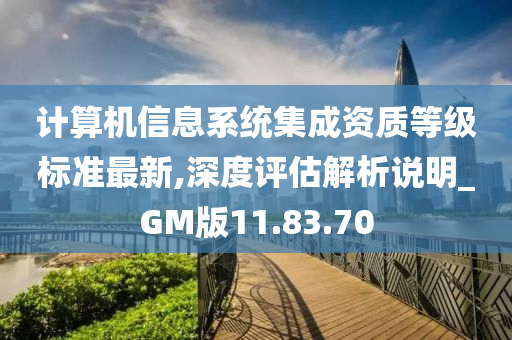 计算机信息系统集成资质等级标准最新,深度评估解析说明_GM版11.83.70