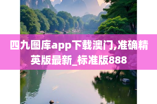 四九图库app下载澳门,准确精英版最新_标准版888