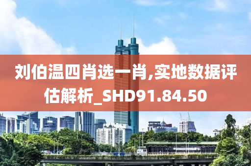 刘伯温四肖选一肖,实地数据评估解析_SHD91.84.50