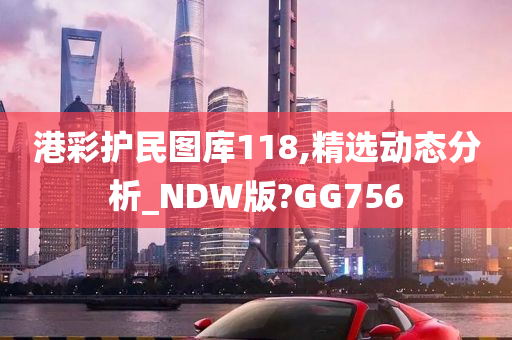 港彩护民图库118,精选动态分析_NDW版?GG756