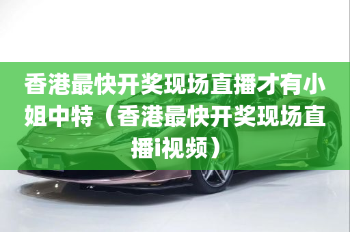 香港最快开奖现场直播才有小姐中特（香港最快开奖现场直播i视频）