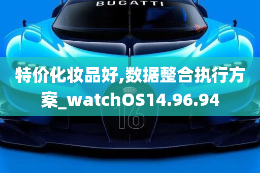 特价化妆品好,数据整合执行方案_watchOS14.96.94