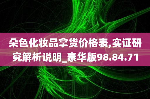 朵色化妆品拿货价格表,实证研究解析说明_豪华版98.84.71