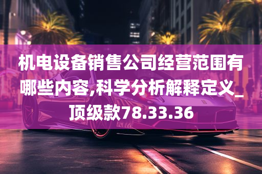 机电设备销售公司经营范围有哪些内容,科学分析解释定义_顶级款78.33.36