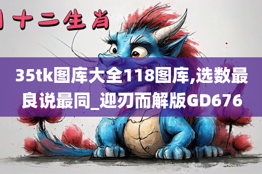 35tk图库大全118图库,选数最良说最同_迎刃而解版GD676