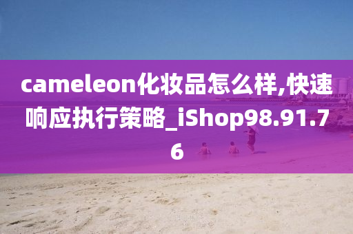 cameleon化妆品怎么样,快速响应执行策略_iShop98.91.76