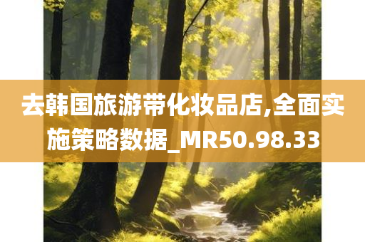 去韩国旅游带化妆品店,全面实施策略数据_MR50.98.33