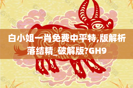 白小姐一肖免费中平特,版解析落结精_破解版?GH9