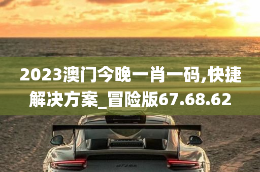 2023澳门今晚一肖一码,快捷解决方案_冒险版67.68.62