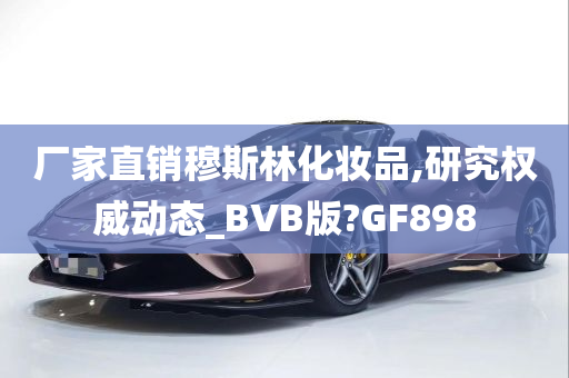 厂家直销穆斯林化妆品,研究权威动态_BVB版?GF898