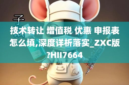 技术转让 增值税 优惠 申报表怎么填,深度详析落实_ZXC版?HII7664