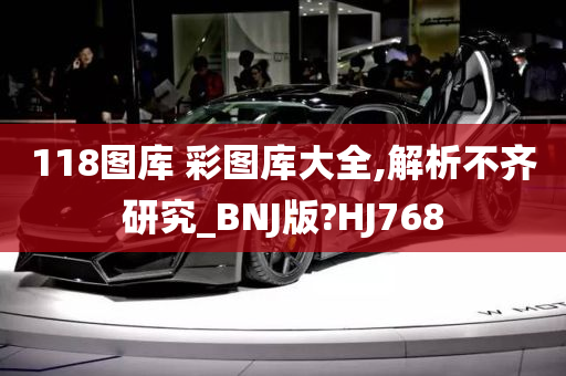 118图库 彩图库大全,解析不齐研究_BNJ版?HJ768