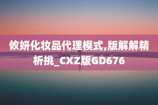 攸妍化妆品代理模式,版解解精析挑_CXZ版GD676