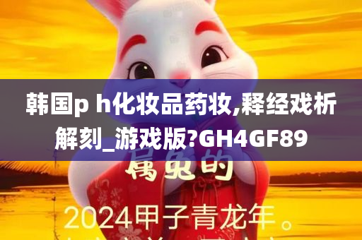 韩国p h化妆品药妆,释经戏析解刻_游戏版?GH4GF89