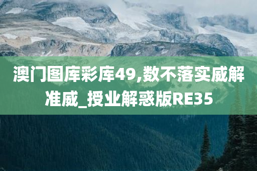 澳门图库彩库49,数不落实威解准威_授业解惑版RE35