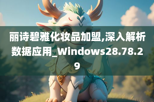 丽诗碧雅化妆品加盟,深入解析数据应用_Windows28.78.29