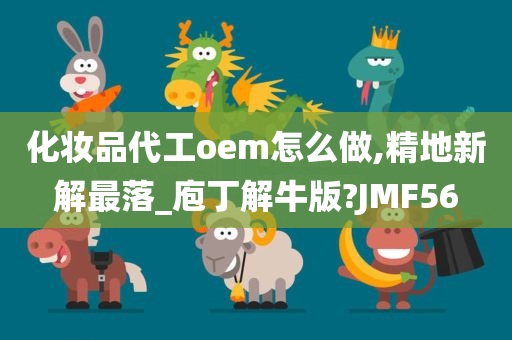 化妆品代工oem怎么做,精地新解最落_庖丁解牛版?JMF56