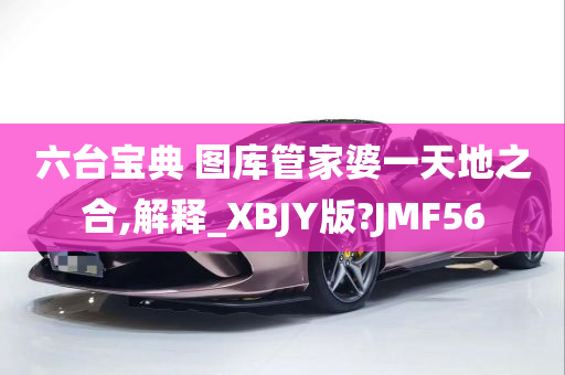 六台宝典 图库管家婆一天地之合,解释_XBJY版?JMF56