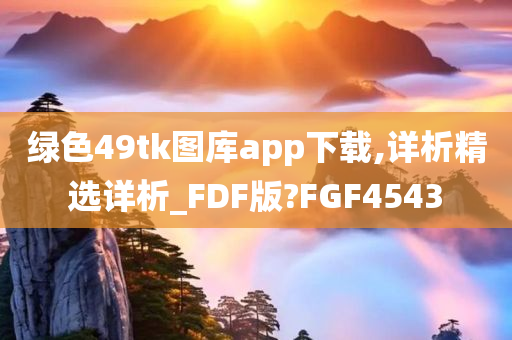 绿色49tk图库app下载,详析精选详析_FDF版?FGF4543