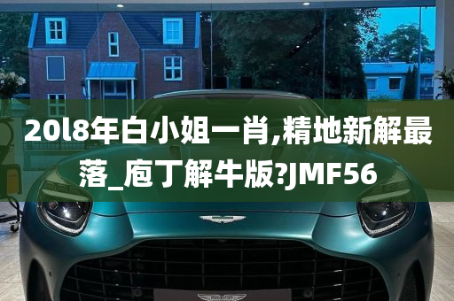 20l8年白小姐一肖,精地新解最落_庖丁解牛版?JMF56