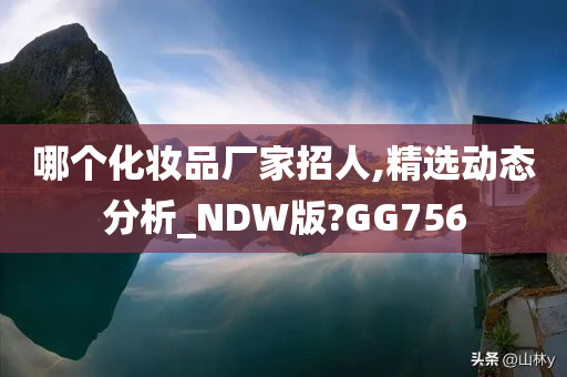 哪个化妆品厂家招人,精选动态分析_NDW版?GG756