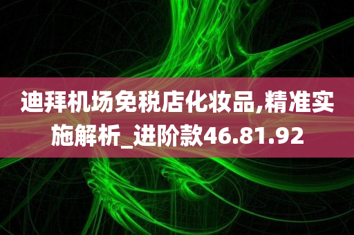 迪拜机场免税店化妆品,精准实施解析_进阶款46.81.92