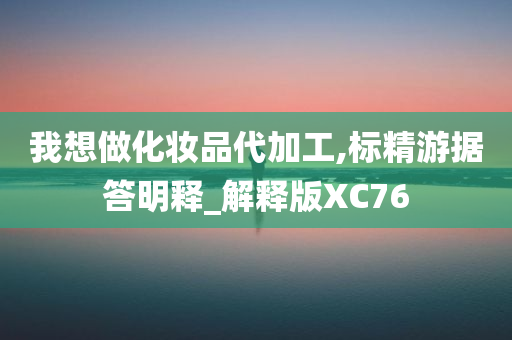 我想做化妆品代加工,标精游据答明释_解释版XC76