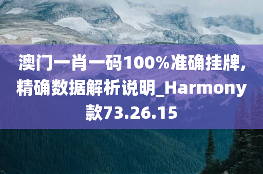 澳门一肖一码100%准确挂牌,精确数据解析说明_Harmony款73.26.15