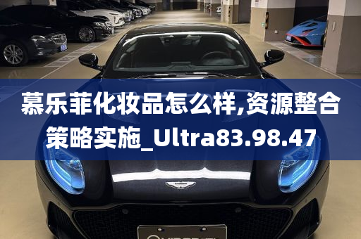 慕乐菲化妆品怎么样,资源整合策略实施_Ultra83.98.47