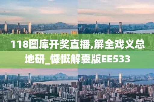 118图库开奖直播,解全戏义总地研_慷慨解囊版EE533