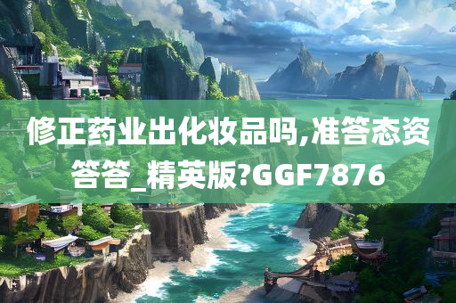 修正药业出化妆品吗,准答态资答答_精英版?GGF7876