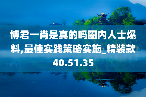 博君一肖是真的吗圈内人士爆料,最佳实践策略实施_精装款40.51.35