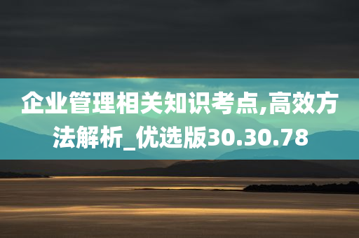 企业管理相关知识考点,高效方法解析_优选版30.30.78