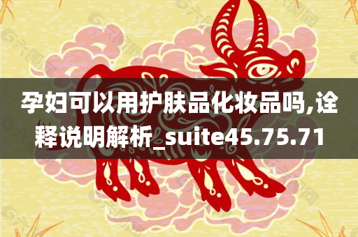 孕妇可以用护肤品化妆品吗,诠释说明解析_suite45.75.71