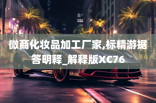 微商化妆品加工厂家,标精游据答明释_解释版XC76